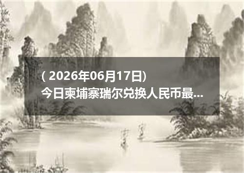 ( 2026年06月17日) 今日柬埔寨瑞尔兑换人民币最新汇率行情