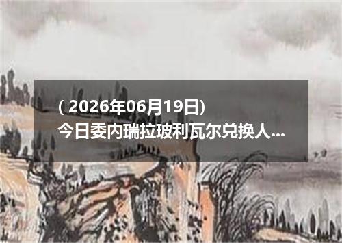 ( 2026年06月19日) 今日委内瑞拉玻利瓦尔兑换人民币最新汇率行情