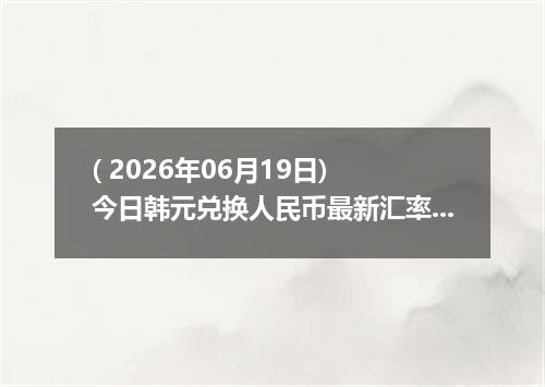 ( 2026年06月19日) 今日韩元兑换人民币最新汇率行情