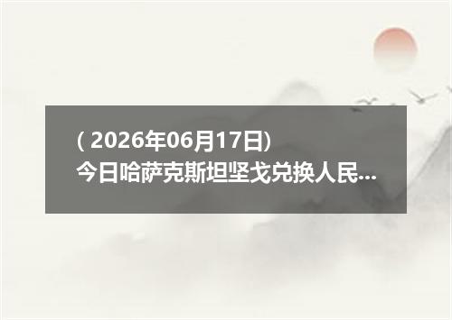 ( 2026年06月17日) 今日哈萨克斯坦坚戈兑换人民币最新汇率行情