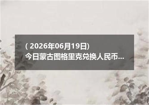 ( 2026年06月19日) 今日蒙古图格里克兑换人民币最新汇率行情