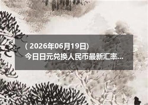 ( 2026年06月19日) 今日日元兑换人民币最新汇率行情