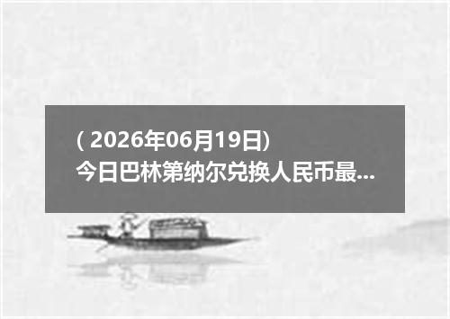 ( 2026年06月19日) 今日巴林第纳尔兑换人民币最新汇率行情
