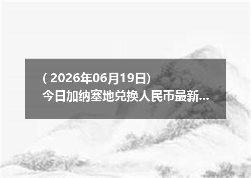 ( 2026年06月19日) 今日加纳塞地兑换人民币最新汇率行情