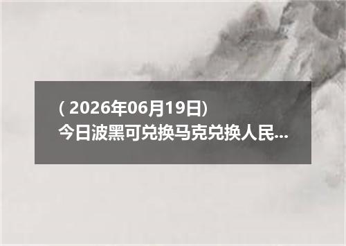 ( 2026年06月19日) 今日波黑可兑换马克兑换人民币最新汇率行情