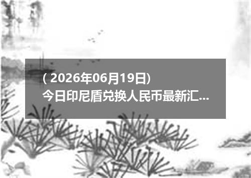 ( 2026年06月19日) 今日印尼盾兑换人民币最新汇率行情