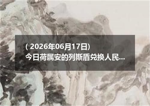 ( 2026年06月17日) 今日荷属安的列斯盾兑换人民币最新汇率行情