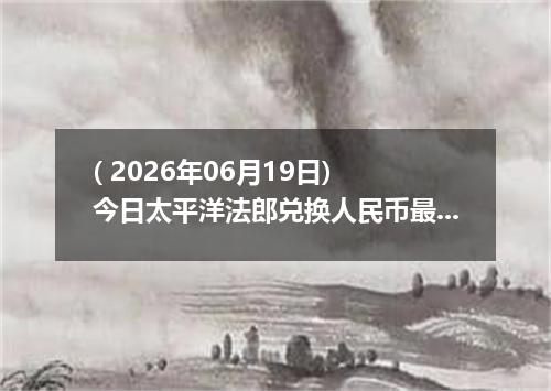 ( 2026年06月19日) 今日太平洋法郎兑换人民币最新汇率行情