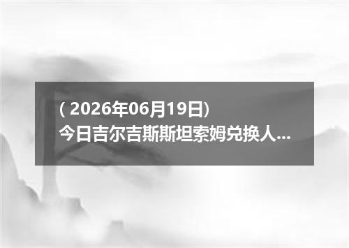 ( 2026年06月19日) 今日吉尔吉斯斯坦索姆兑换人民币最新汇率行情