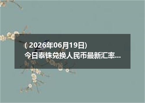 ( 2026年06月19日) 今日泰铢兑换人民币最新汇率行情