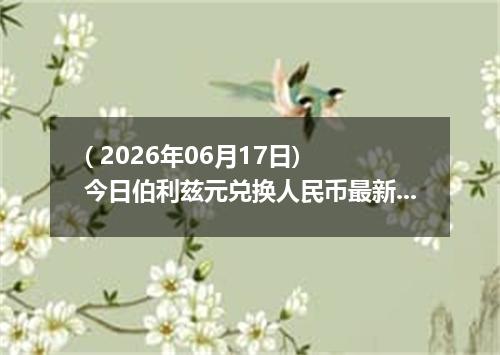 ( 2026年06月17日) 今日伯利兹元兑换人民币最新汇率行情