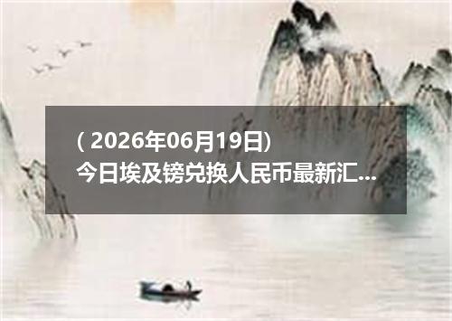 ( 2026年06月19日) 今日埃及镑兑换人民币最新汇率行情