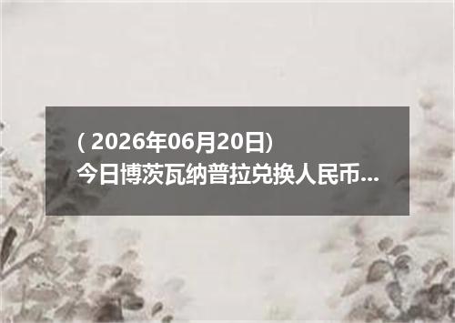 ( 2026年06月20日) 今日博茨瓦纳普拉兑换人民币最新汇率行情