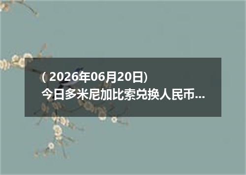 ( 2026年06月20日) 今日多米尼加比索兑换人民币最新汇率行情