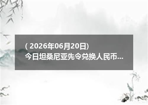 ( 2026年06月20日) 今日坦桑尼亚先令兑换人民币最新汇率行情