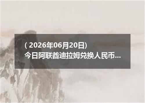 ( 2026年06月20日) 今日阿联酋迪拉姆兑换人民币最新汇率行情