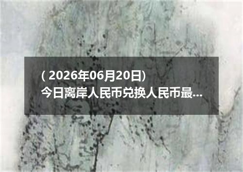 ( 2026年06月20日) 今日离岸人民币兑换人民币最新汇率行情