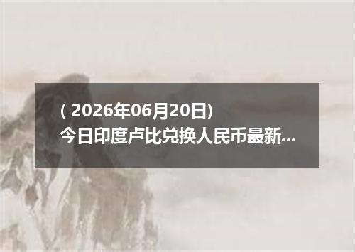 ( 2026年06月20日) 今日印度卢比兑换人民币最新汇率行情