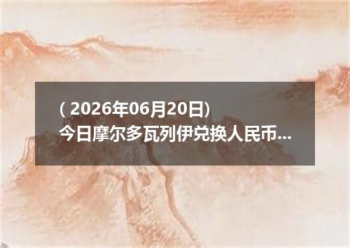 ( 2026年06月20日) 今日摩尔多瓦列伊兑换人民币最新汇率行情