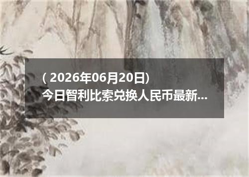 ( 2026年06月20日) 今日智利比索兑换人民币最新汇率行情