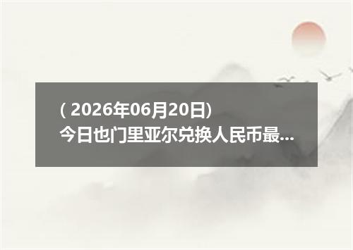 ( 2026年06月20日) 今日也门里亚尔兑换人民币最新汇率行情