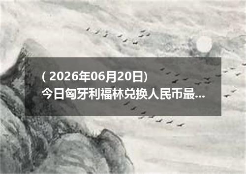 ( 2026年06月20日) 今日匈牙利福林兑换人民币最新汇率行情