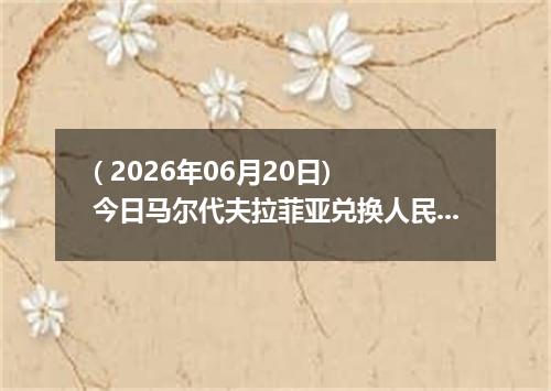 ( 2026年06月20日) 今日马尔代夫拉菲亚兑换人民币最新汇率行情