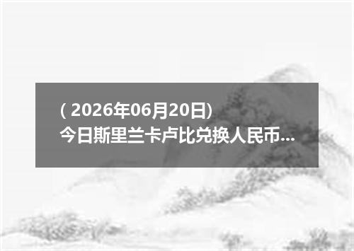 ( 2026年06月20日) 今日斯里兰卡卢比兑换人民币最新汇率行情