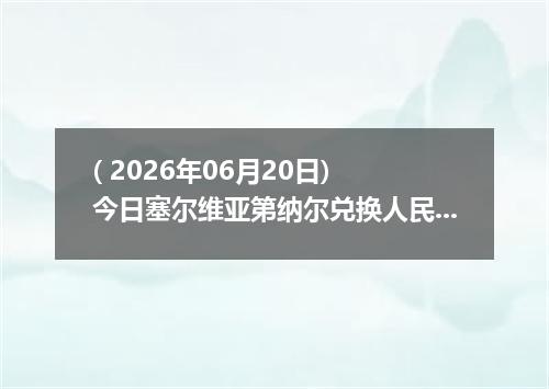( 2026年06月20日) 今日塞尔维亚第纳尔兑换人民币最新汇率行情