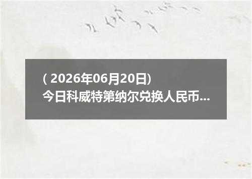 ( 2026年06月20日) 今日科威特第纳尔兑换人民币最新汇率行情