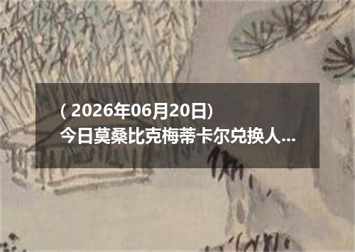 ( 2026年06月20日) 今日莫桑比克梅蒂卡尔兑换人民币最新汇率行情