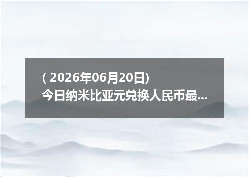 ( 2026年06月20日) 今日纳米比亚元兑换人民币最新汇率行情