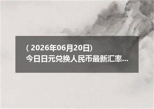 ( 2026年06月20日) 今日日元兑换人民币最新汇率行情