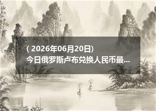 ( 2026年06月20日) 今日俄罗斯卢布兑换人民币最新汇率行情