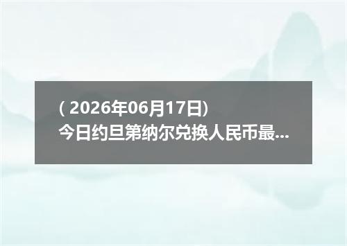( 2026年06月17日) 今日约旦第纳尔兑换人民币最新汇率行情