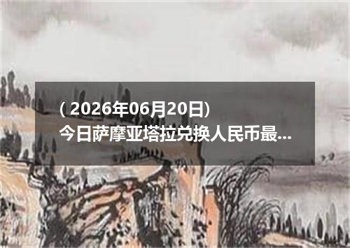( 2026年06月20日) 今日萨摩亚塔拉兑换人民币最新汇率行情