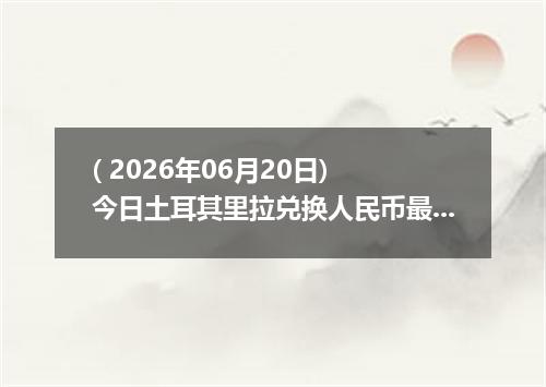 ( 2026年06月20日) 今日土耳其里拉兑换人民币最新汇率行情