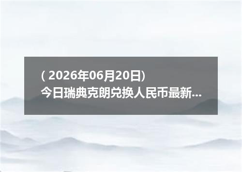 ( 2026年06月20日) 今日瑞典克朗兑换人民币最新汇率行情