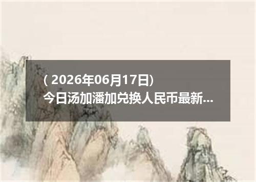 ( 2026年06月17日) 今日汤加潘加兑换人民币最新汇率行情