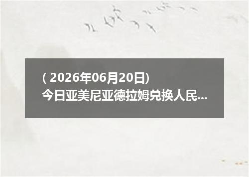 ( 2026年06月20日) 今日亚美尼亚德拉姆兑换人民币最新汇率行情