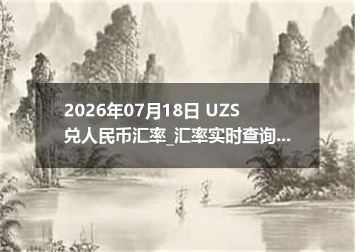 2026年07月18日 UZS兑人民币汇率_汇率实时查询UZS行情