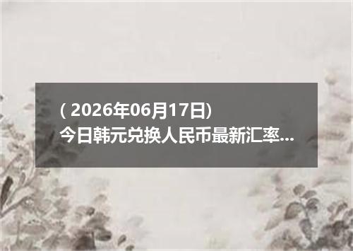 ( 2026年06月17日) 今日韩元兑换人民币最新汇率行情