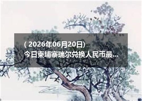 ( 2026年06月20日) 今日柬埔寨瑞尔兑换人民币最新汇率行情