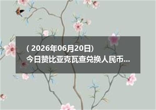 ( 2026年06月20日) 今日赞比亚克瓦查兑换人民币最新汇率行情