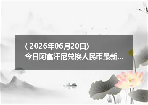 ( 2026年06月20日) 今日阿富汗尼兑换人民币最新汇率行情