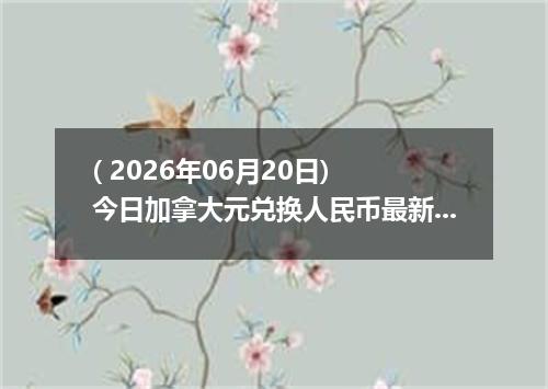 ( 2026年06月20日) 今日加拿大元兑换人民币最新汇率行情