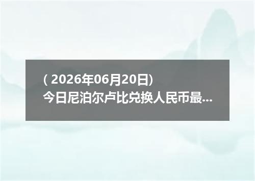 ( 2026年06月20日) 今日尼泊尔卢比兑换人民币最新汇率行情