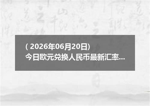 ( 2026年06月20日) 今日欧元兑换人民币最新汇率行情