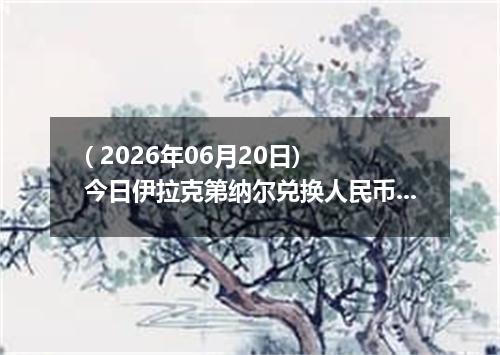( 2026年06月20日) 今日伊拉克第纳尔兑换人民币最新汇率行情
