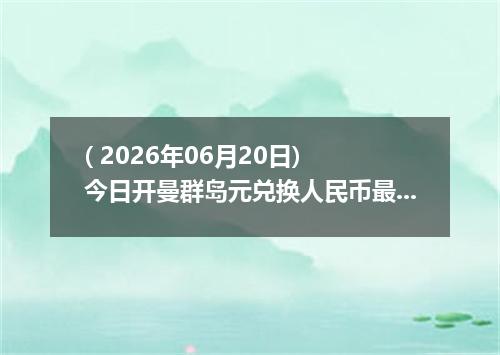 ( 2026年06月20日) 今日开曼群岛元兑换人民币最新汇率行情